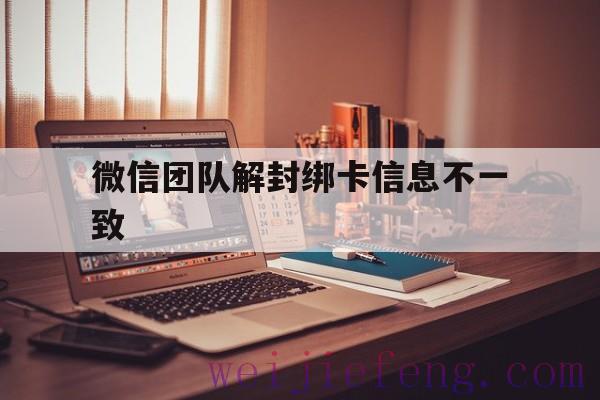 微信团队解封绑卡信息不一致，微信账号绑卡信息不一致怎么解除