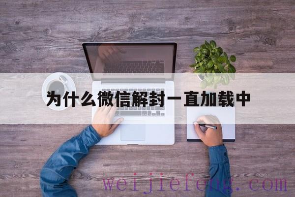 为什么微信解封一直加载中，微信为什么解封失败