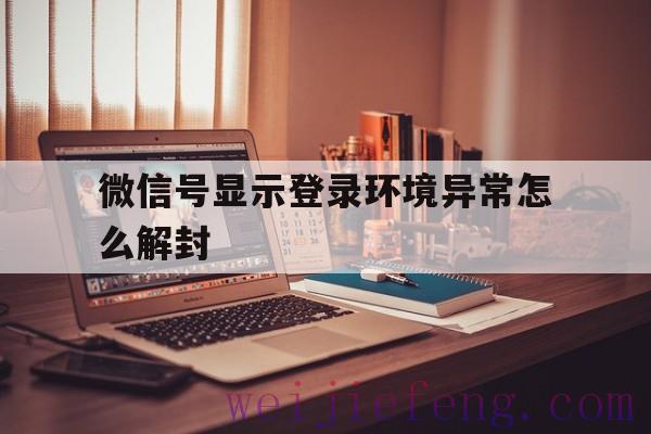 微信号显示登录环境异常怎么解封，微信当前登入环境存在异常没有发生这个事情能不能解封