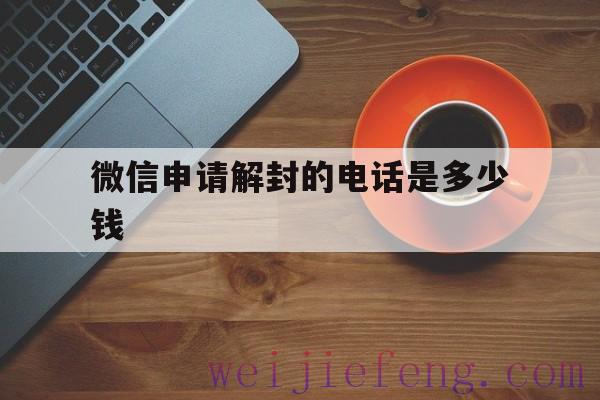 微信申请解封的电话是多少钱，微信解封官方电话多少