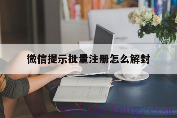 微信提示批量注册怎么解封，微信恶意注册怎么解封