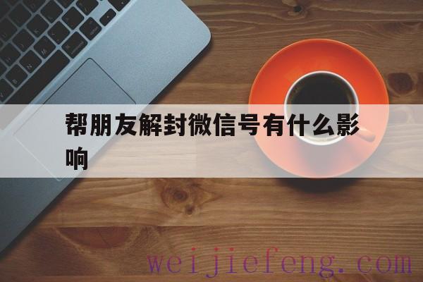 帮朋友解封微信号有什么影响，经常帮朋友解封微信号有影响吗