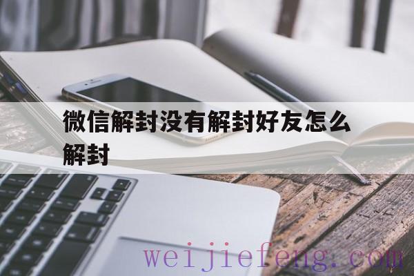 微信解封没有解封好友怎么解封，不是微信好友能解封吗怎么解封呢