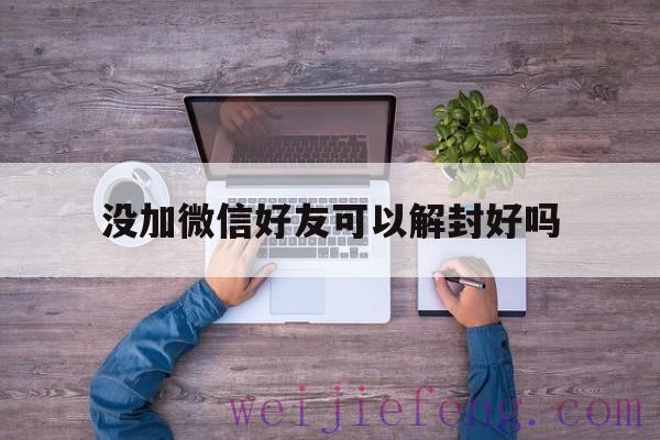 没加微信好友可以解封好吗，微信解封了还是不能加好友