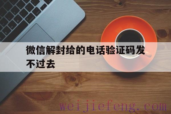 微信解封给的电话验证码发不过去，微信解封怎么收不到验证码