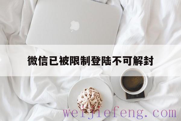 微信已被限制登陆不可解封，微信登录被限制登录不可解封怎么办