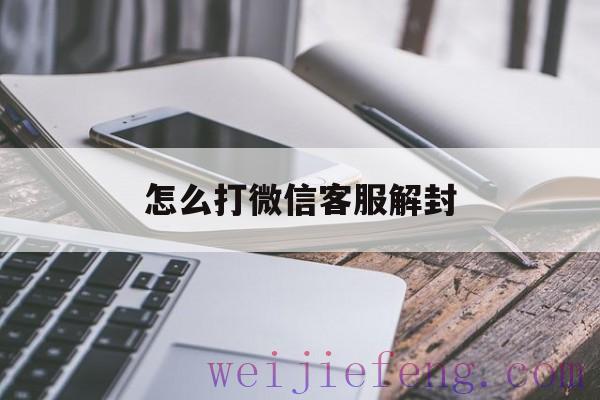 怎么打微信客服解封，怎么让微信客服解封