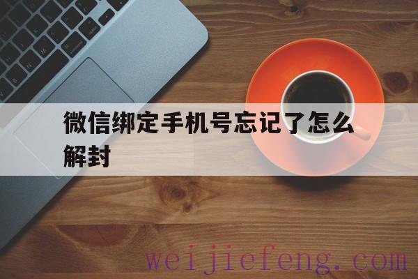 微信绑定手机号忘记了怎么解封，微信绑定的手机号不用了怎么解封