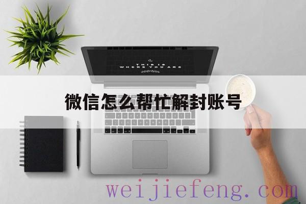 微信怎么帮忙解封账号，怎样帮助解封微信帐号