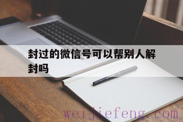 封过的微信号可以帮别人解封吗，帮别人解封微信会不会封号