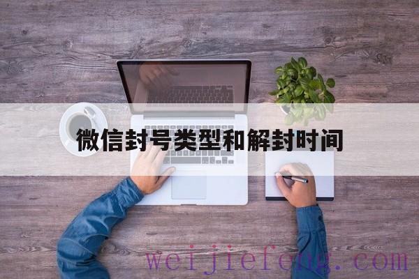 微信封号类型和解封时间，微信短期封号什么时候生效