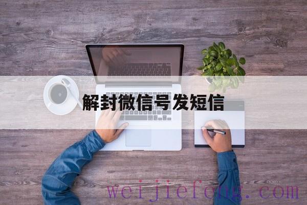 解封微信号发短信，微信封号发短信解除