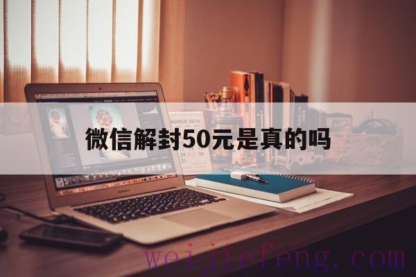 微信解封50元是真的吗，微信解封50元真的假的