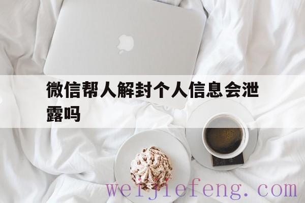 微信帮人解封个人信息会泄露吗，帮别人解封会不会泄露个人信息