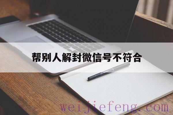 帮别人解封微信号不符合，帮别人解封微信不符合要求是怎么回事