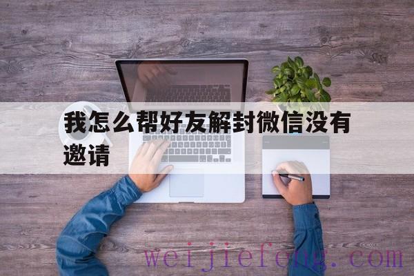 我怎么帮好友解封微信没有邀请，怎么邀请微信好友帮忙解封