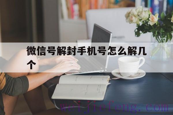 微信号解封手机号怎么解几个，一个手机可以解封几个微信号