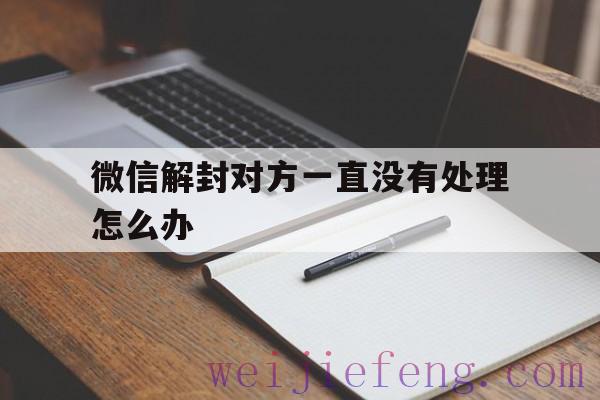 微信解封对方一直没有处理怎么办，微信解封如果对方一直不操作怎么办