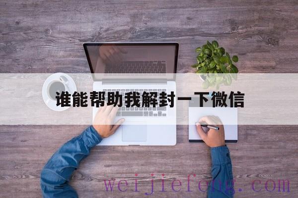 谁能帮助我解封一下微信，有没有帮忙微信解封的