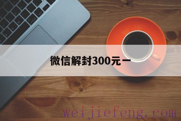 微信解封300元一，微信解封100元