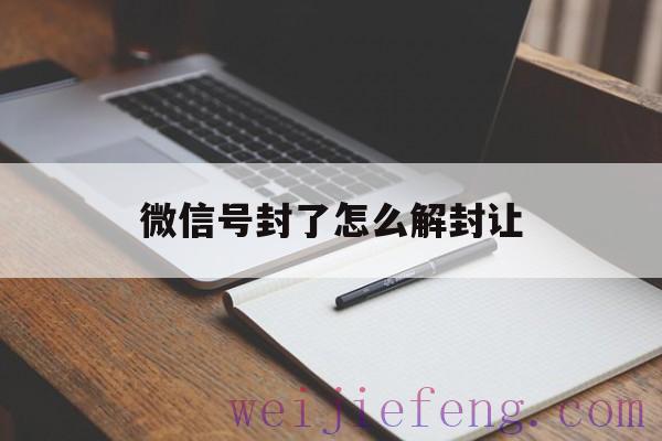 微信号封了怎么解封让，微信封号了怎么才能解封