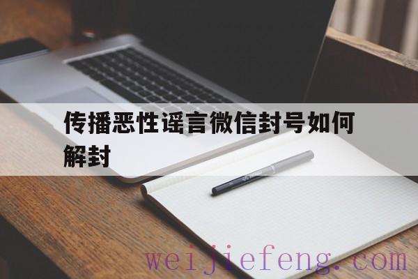 传播恶性谣言微信封号如何解封，微信封号是怎么导致的