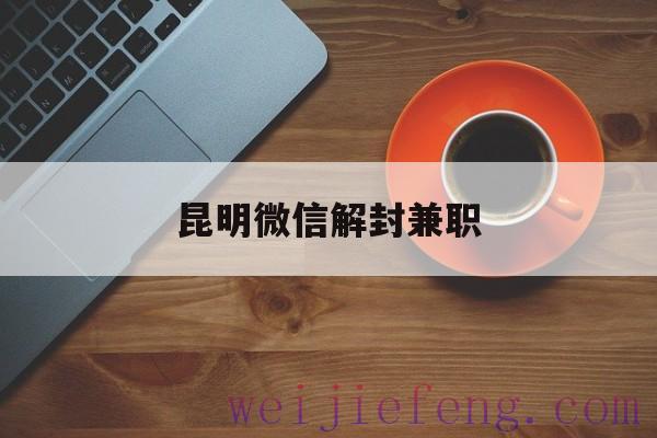 昆明微信解封兼职，微信解封兼职是真的吗