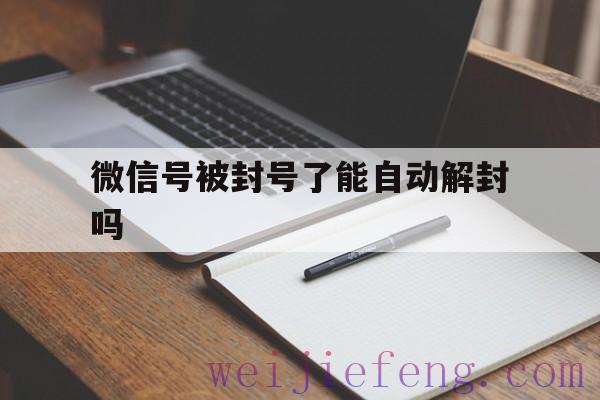 微信号被封号了能自动解封吗，微信封号会自动解封吗?