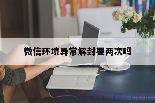 微信环境异常解封要两次吗，微信因环境异常多久自动解封