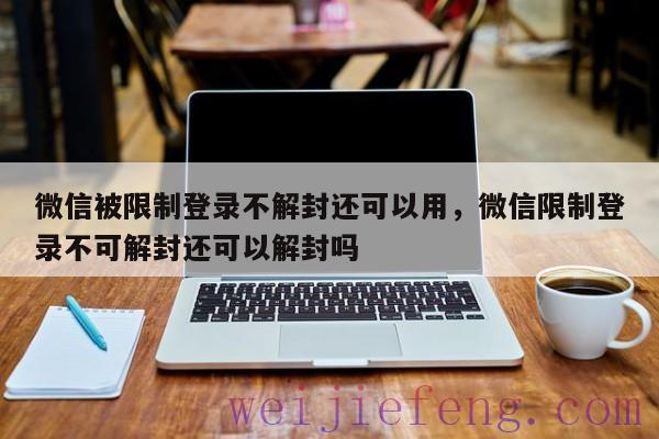 微信被限制登录不解封还可以用，微信限制登录不可解封还可以解封吗