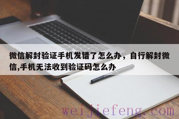 微信解封验证手机发错了怎么办，自行解封微信,手机无法收到验证码怎么办