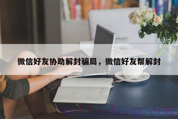 微信好友协助解封骗局，微信好友帮解封