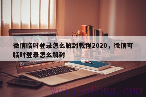 微信临时登录怎么解封教程2020，微信可临时登录怎么解封