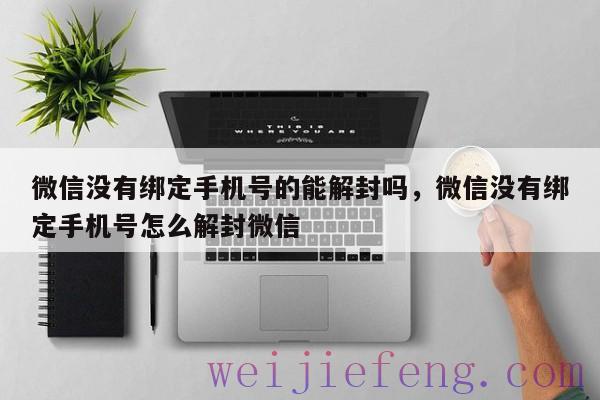 微信没有绑定手机号的能解封吗，微信没有绑定手机号怎么解封微信