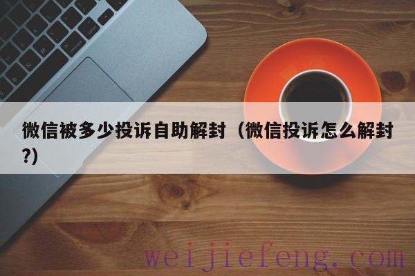 微信被多少投诉自助解封（微信投诉怎么解封?）