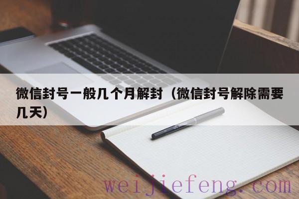 微信封号一般几个月解封（微信封号解除需要几天）