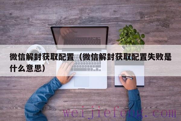 微信解封获取配置（微信解封获取配置失败是什么意思）