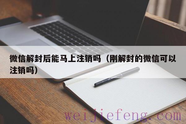 微信解封后能马上注销吗（刚解封的微信可以注销吗）