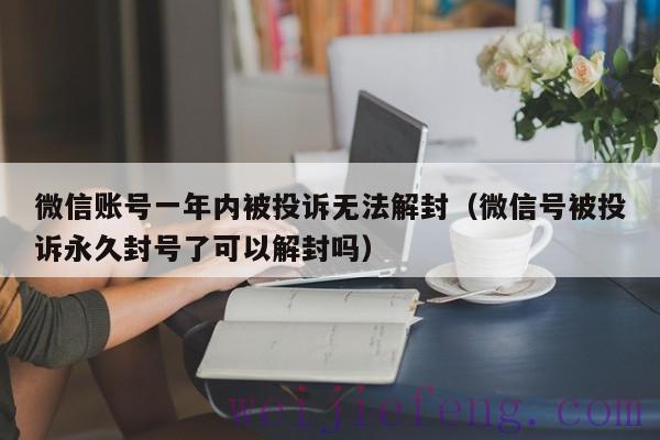 微信账号一年内被投诉无法解封（微信号被投诉永久封号了可以解封吗）