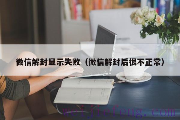 微信解封显示失败（微信解封后很不正常）