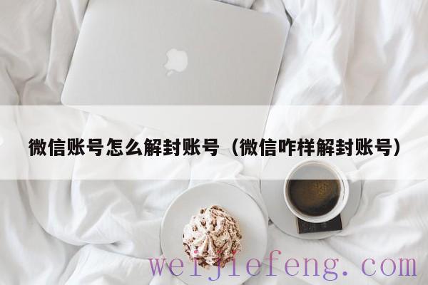 微信账号怎么解封账号（微信咋样解封账号）