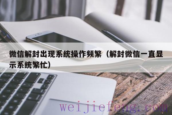 微信解封出现系统操作频繁（解封微信一直显示系统繁忙）