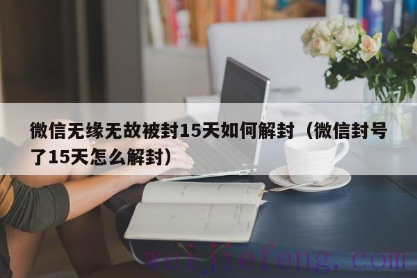 微信无缘无故被封15天如何解封（微信封号了15天怎么解封）