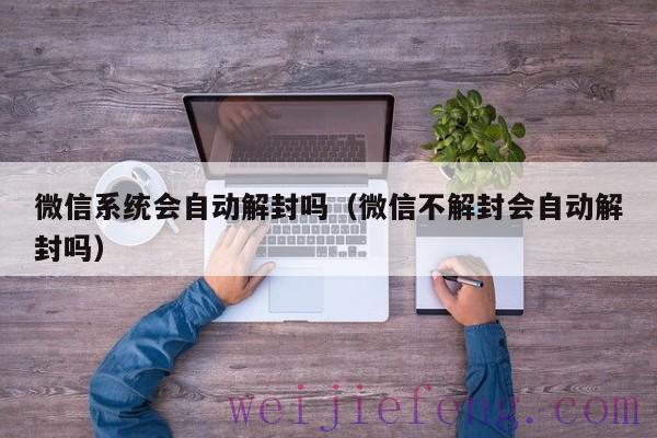 微信系统会自动解封吗（微信不解封会自动解封吗）