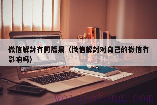 微信解封有何后果（微信解封对自己的微信有影响吗）