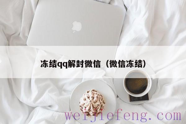 冻结qq解封微信（微信冻结）