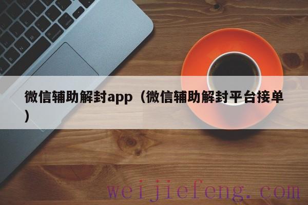 微信辅助解封app（微信辅助解封平台接单）