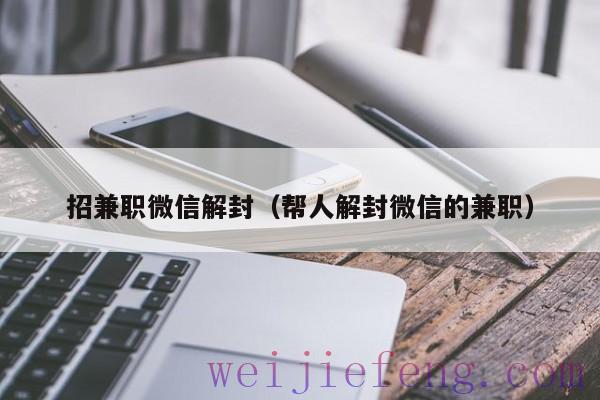 招兼职微信解封（帮人解封微信的兼职）