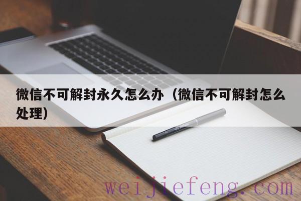 微信不可解封永久怎么办（微信不可解封怎么处理）