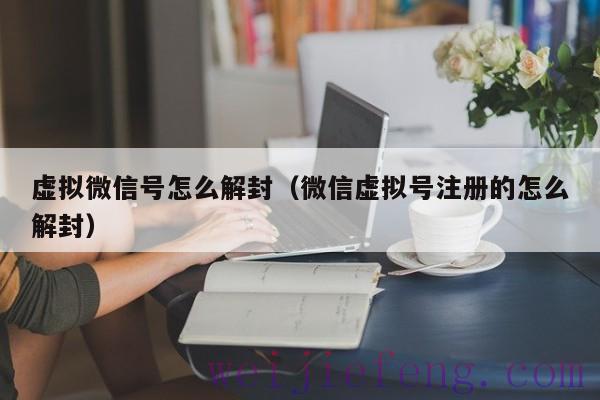 虚拟微信号怎么解封（微信虚拟号注册的怎么解封）